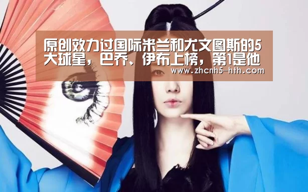 原创效力过国际米兰和尤文图斯的5大球星,巴乔、伊布上榜,第1是他_华体会体育app下载(图4) 华体会官方网站入口