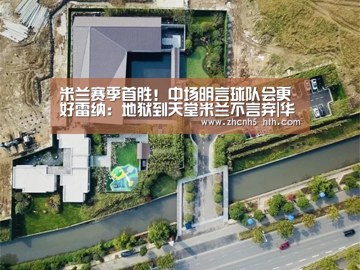 米兰赛季首胜!中场明言球队会更好雷纳:地狱到天堂米兰不言弃|华体会体育app下载(图4) 华体会官网下载